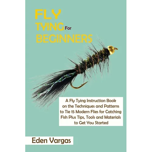 Fly Tying for Beginners: A Fly Tying Instruction Book on the Techniques and Patterns to Tie 15 Modern Flies for Catching Fish Plus Tips, Tools and Mat - Paperback