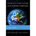 How To Find Your Life's Divine Purpose: Brain Software for a New Civilization - Paperback