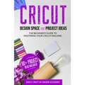 CRICUT DESIGN SPACE and PROJECT IDEAS: The Beginner's Guide to Mastering Your Cricut Machine - Paperback