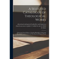 A Selected Catalogue of Theological Works [microform]: Embracing Church History, Christian Biography, Critical and Devotional Commentaries and Miscell - Paperback