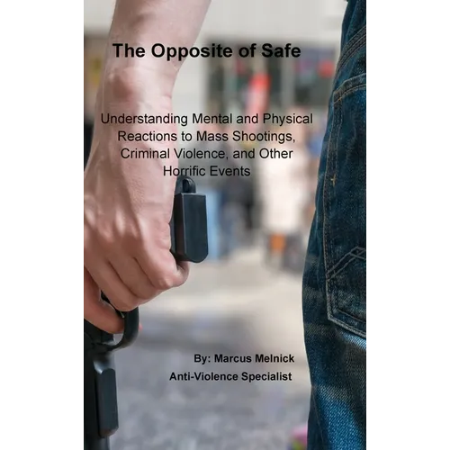 The Opposite of Safe: Understanding Mental and Physical Reactions to Mass Shootings, Criminal Violence, and Other Horrific Events - Hardcover