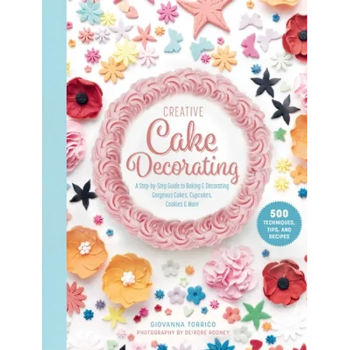 Creative Cake Decorating: A Step-By-Step Guide to Baking & Decorating Gorgeous Cakes, Cupcakes, Cookies & More - Hardcover