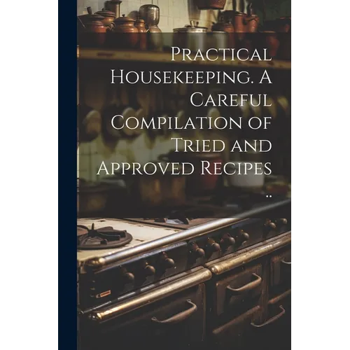 Practical Housekeeping. A Careful Compilation of Tried and Approved Recipes .. - Paperback