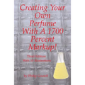 Creating Your Own Perfume With A 1700 Percent Markup!: Third Edition - Paperback