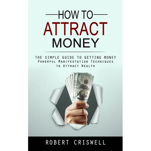 How to Attract Money: The Simple Guide to Getting Money (Powerful Manifestation Techniques to Attract Wealth) - Paperback