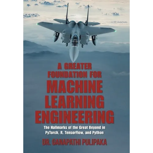 A Greater Foundation for Machine Learning Engineering: The Hallmarks of the Great Beyond in Pytorch, R, Tensorflow, and Python - Hardcover