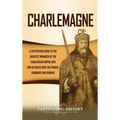 Charlemagne: A Captivating Guide to the Greatest Monarch of the Carolingian Empire and How He Ruled over the Franks, Lombards, and Romans - Hardcover