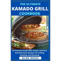 The Ultimate Kamado Grill Cookbook: An Essential Guide With Simple, Delicious And Nutritious Recipes For Grilling, Smoking, And Roasting - Paperback