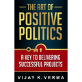 The Art of Positive Politics: A Key to Delivering Successful Projects - Paperback