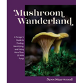 Mushroom Wanderland: A Forager's Guide to Finding, Identifying, and Using More Than 25 Wild Fungi - Hardcover