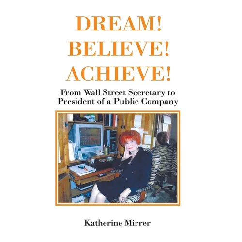 Dream! Believe! Achieve!: From Wall Street Secretary to President of a Public Company - Hardcover
