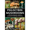 Psilocybin Mushrooms: A Practical Beginners Guide to Growing and Using Magic Mushrooms Indoors - Paperback