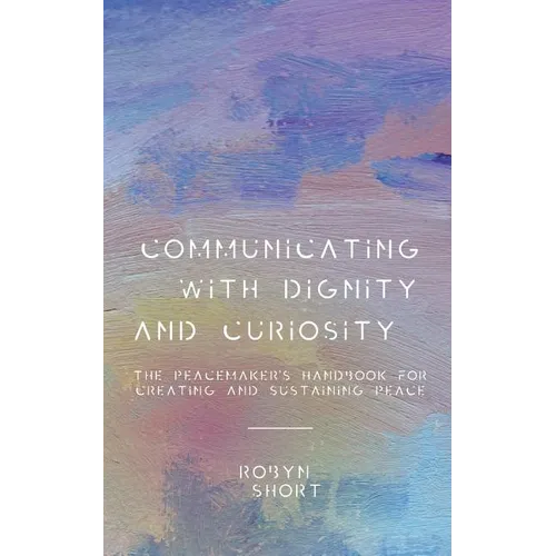Communicating With Dignity and Curiosity: The Peacemaker's Handbook for Creating and Sustaining Peace - Paperback