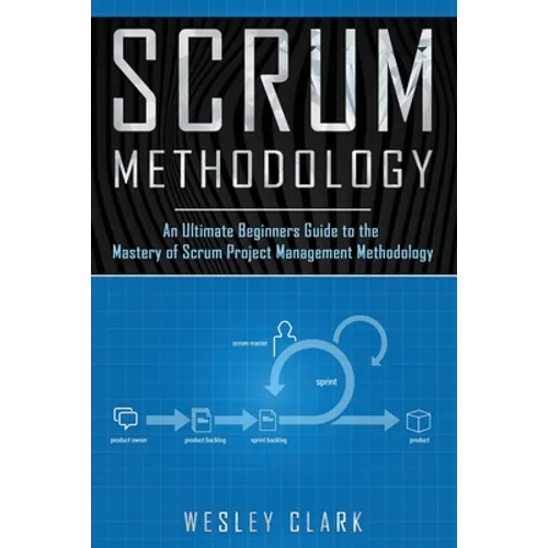 Scrum Methodology: An Ultimate Beginners Guide to the Mastery of Scrum Project Management Methodology. - Paperback