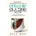 Ceramic Glazing: Beginner + Intermediate Guide to Ceramic Glazing: 2-in-1 Compendium for Beginner and Intermediate Ceramic Artists - Hardcover