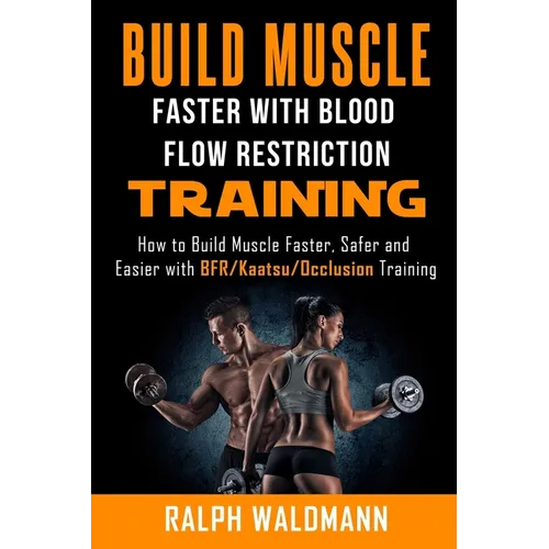 BLOOD FLOW RESTRICTION TRAINING (BFR) - Build Muscle Fast/Safe: The Complete Practical Guide on Blood Flow Restriction/BFR/Kaatsu/Occlusion Training a - Paperback