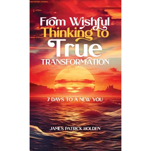 From Wishful Thinking To True Transformation: 7 Days To A New You - Hardcover