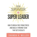 From Supervisor to Super Leader: How to Break Free from Stress and Build a Thriving Team That Gets Results - Paperback