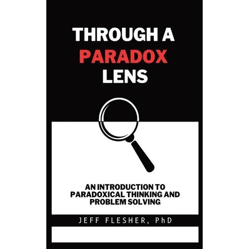 Through A Paradox Lens: An Introduction To Paradoxical Thinking And Problem Solving - Hardcover