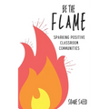 Be the Flame: Sparking Positive Classroom Communities - Paperback