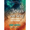 To Jesus We Sing: A Concise History of Christian Worship - Paperback