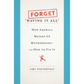 Forget Having It All: How America Messed Up Motherhood--And How to Fix It - Hardcover