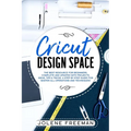 Cricut Design Space: The Best Resource for Beginners, Complete and Updated with Projects, Ideas, Tips & Tricks. A Step by Step Guide for Ma - Paperback