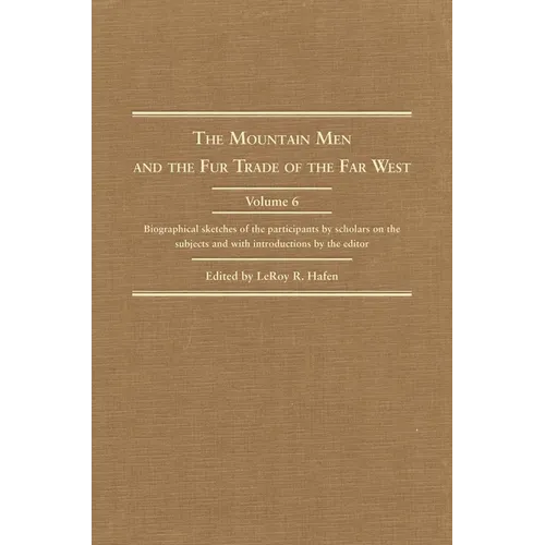 The Mountain Men and the Fur Trade of the Far West, Volume 6: Biographical Sketches of the Participants by Scholars of the Subjects and with Introduct - Hardcover