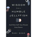 Wisdom from a Humble Jellyfish: And Other Self-Care Rituals from Nature - Hardcover
