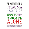 Brain Injury, Trauma, and Grief: How to Heal When You Are Alone - Paperback