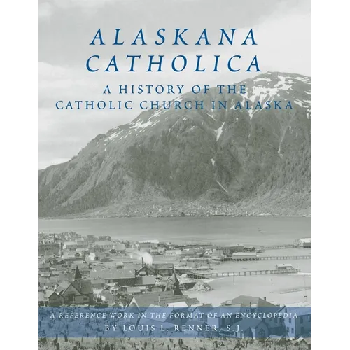 Alaskana Catholica: A History of the Catholic Church in Alaska, a Reference Work in the Format of an Encyclopedia - Hardcover