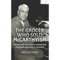 The Grocer Who Sold McCarthyism: The Rise and Fall of Anti-Communist Crusader Laurence A. Johnson - Hardcover