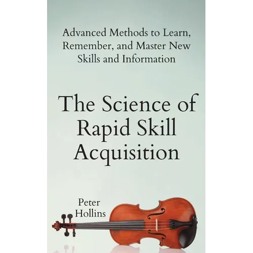 The Science of Rapid Skill Acquisition: Advanced Methods to Learn, Remember, and Master New Skills and Information - Paperback