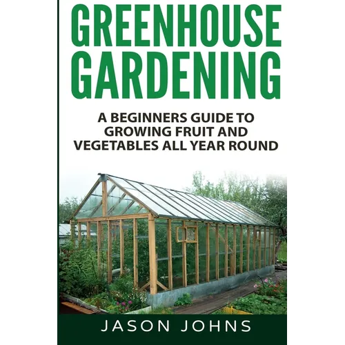 Greenhouse Gardening - A Beginners Guide To Growing Fruit and Vegetables All Year Round - Paperback