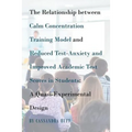 The Relationship between Calm Concentration Training Model and Reduced Test-Anxiety and Improved Academic Test Scores in Students: A Quasi-Experimenta - Paperback
