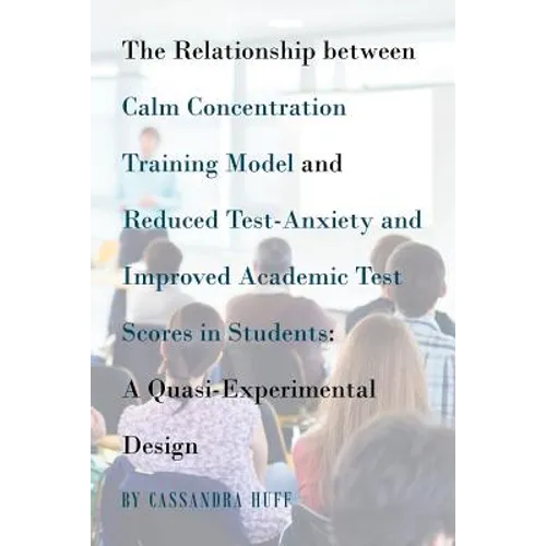 The Relationship between Calm Concentration Training Model and Reduced Test-Anxiety and Improved Academic Test Scores in Students: A Quasi-Experimenta - Paperback