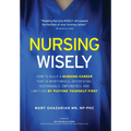 Nursing Wisely: How to Build a Nursing Career that is Worthwhile, Interesting, Sustainable, Empowered, and Limitless by Putting Yourself First - Hardcover