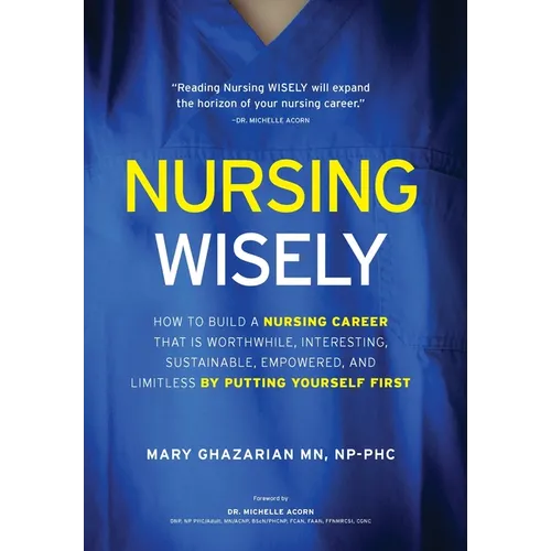 Nursing Wisely: How to Build a Nursing Career that is Worthwhile, Interesting, Sustainable, Empowered, and Limitless by Putting Yourself First - Hardcover