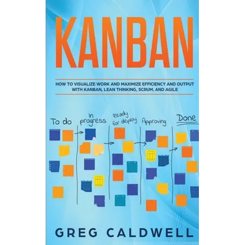 Kanban: How to Visualize Work and Maximize Efficiency and Output with Kanban, Lean Thinking, Scrum, and Agile - Paperback