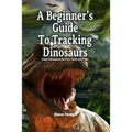 A Beginner's Guide To Tracking Dinosaurs: Track Dinosaurs and Discover Truth - Paperback