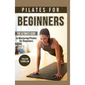 Pilates For Beginners: The Ultimate Guide to Mastering Pilates for Beginners - Paperback