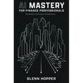 AI Mastery for Finance Professionals: Foundations, Techniques, and Applications - Paperback