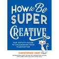 How to Be Super Creative: The Artist's Guide to Unleashing Your Imagination - Paperback