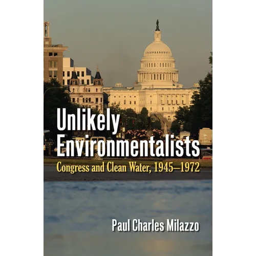 Unlikely Environmentalists: Congress and Clean Water, 1955-1972 - Paperback