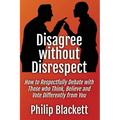 Disagree without Disrespect: How to Respectfully Debate with Those who Think, Believe and Vote Differently from You - Paperback