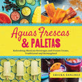 Aguas Frescas & Paletas: Refreshing Mexican Drinks and Frozen Treats, Traditional and Reimagined - Hardcover