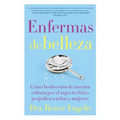 Enfermas de Belleza: Cómo La Obsesión de Nuestra Cultura Por El Aspecto Físico Hace Daño a Chicas Y Mujeres - Paperback