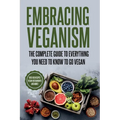 Embracing Veganism the Complete Guide to Everything You Need to Know to Go Vegan - Paperback