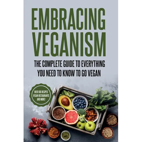 Embracing Veganism the Complete Guide to Everything You Need to Know to Go Vegan - Paperback