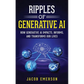Ripples of Generative AI: How Generative AI Impacts, Informs, and Transforms Our Lives - Paperback